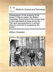 Osteographia, or the anatomy of the bones. In fifty-six plates. By William Cheselden. Every bone in the human body is here delineated as large as the life, ... This work was executed in a camera obscura contrived on purpose by the author,1171462883,9781171462880
