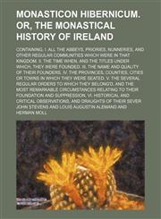 Monasticon Hibernicum. Or, The monastical history of Ireland; Containing, I. All the abbeys, priories, nunneries, and other regular communities which were in that kingdom. II. The time when, and the titles under which, they were founded. III. The name and,1232257249,9781232257240