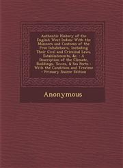 Authentic History of the English West Indies With the Manners and Customs of the Free Inhabitants, Including Their Civil and Criminal Laws, Establishments, &c. : A Description of the Climate, Buildings, Towns, & Sea Ports : With the Condition and Treatme,1294153676,9781294153672