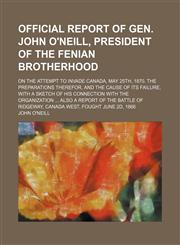 Official Report of Gen. John O'neill, President of the Fenian Brotherhood; On the Attempt to Invade Canada, May 25th, 1870. the Preparations Therefor, and the Cause of Its Failure, With a Sketch of His Connection With the Organization Also a Report of the,1151535850,9781151535856