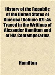 History of the Republic of the United States of America (Volume 07); As Traced in the Writings of Alexander Hamilton and of His Contemporaries,1153495708,9781153495707