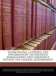 ESTABLISHING A FEDERAL CIO INFORMATION TECHNOLOGY MANAGEMENT AND ASSURANCE WITHIN THE FEDERAL GOVERNMENT,1240458746,9781240458745
