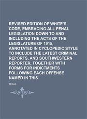 Revised Edition of White's Penal Code, Embracing All Penal Legislation Down to and Including the Acts of the Legislature of 1915, Annotated in Cyclopedic Style to Include the Latest Criminal Reports, and Southwestern Reporter, Volume 1,1234250012,9781234250010