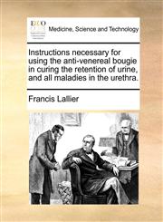 Instructions necessary for using the anti-venereal bougie in curing the retention of urine, and all maladies in the urethra.,1170632432,9781170632437