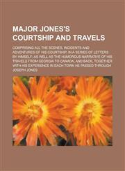 Major Jones's courtship and travels; Comprising all the scenes, incidents and adventures of his courtship, in a series of letters by himself; as well as the humorous narrative of his travels from Georgia to Canada, and back, together with,1234192330,9781234192334