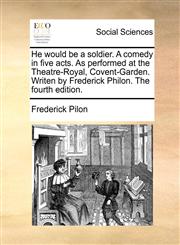 He would be a soldier. A comedy in five acts. As performed at the Theatre-Royal, Covent-Garden. Writen by Frederick Philon. The fourth edition.,1140676482,9781140676485