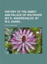 History of the Abbey and Palace of Holyrood [By D. Anderson] Ed. by W.s. Daniel,1150558652,9781150558658