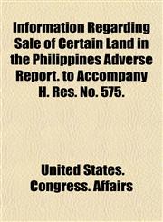 Information Regarding Sale of Certain Land in the Philippines Adverse Report. to Accompany H. Res. No. 575.,1152740237,9781152740235