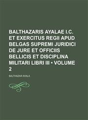 Balthazaris Ayalae I.c. et Exercitus Regii Apud Belgas Supremi Juridici de Jure et Officiis Bellicis et Disciplina Militari Libri Iii (Volume 2),1151133558,9781151133557