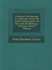 Practical Die-Making A Collection from the Latest Information on Dies and Die-Making - Primary Source Edition,1294532804,9781294532804