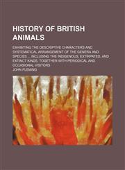 History of British animals; exhibiting the descriptive characters and systematical arrangement of the genera and species  including the indigenous, extirpated, and extinct kinds, together with periodical and occasional visitors,1153382911,9781153382915