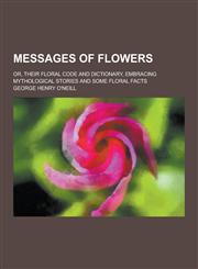 Messages of Flowers; Or, Their Floral Code and Dictionary, Embracing Mythological Stories and Some Floral Facts,1230465774,9781230465777