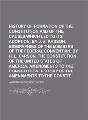 History of the formation of the constitution and of the causes which led to its adoption, by J. A. Kasson. Biographies of the members of the Federal convention, by H. L. Carson. The constitution of the United States of America. Amendments,1234173654,9781234173654