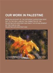 Our Work in Palestine; Being an Account of the Different Expeditions Sent Out to the Holy Land by the Committee of the Palestine Exploration Fund Since the Establishment of the Fund in 1865,1458837866,9781458837868