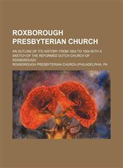 Roxborough Presbyterian Church; An Outline of Its History from 1854 to 1904 with a Sketch of the Reformed Dutch Church of Roxborough,1236271033,9781236271037