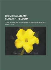 Immortellen Auf Schlachtfeldern; Oder Scenen Aus Den Beruhmtesten Schlachten Des Jahres 1813 ...,1153511452,9781153511452
