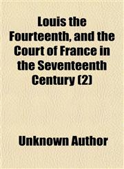 Louis the Fourteenth, and the Court of France in the Seventeenth Century (Volume 2),1150802847,9781150802843