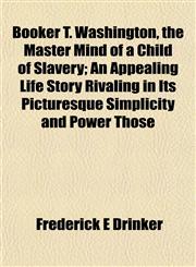 Booker T. Washington, the Master Mind of a Child of Slavery; An Appealing Life Story Rivaling in Its Picturesque Simplicity and Power Those,1152749218,9781152749214