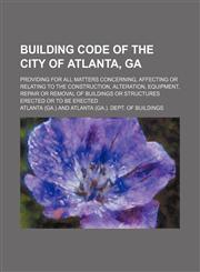 Building Code of the City of Atlanta, Ga; Providing for All Matters Concerning, Affecting or Relating to the Construction, Alteration, Equipment, Repa,1231188677,9781231188675