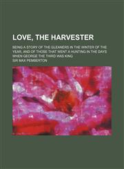 Love, the Harvester; Being a Story of the Gleaners in the Winter of the Year, and of Those That Went a Hunting in the Days When George the Third Was King,115139789X,9781151397898