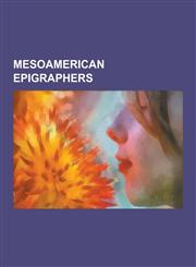 Mesoamerican Epigraphers Benjamin Lee Whorf, Sylvanus Morley, Yuri Knorozov, Linda Schele, Tatiana Proskouriakoff, Pierre Colas, David H. Kelle,1230510907,9781230510903