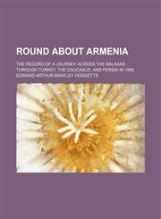 Round about Armenia; the record of a journey across the Balkans through Turkey, the Caucasus, and Persia in 1895,1150159057,9781150159053
