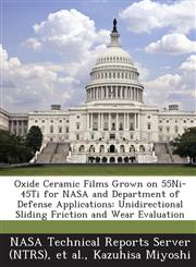 Oxide Ceramic Films Grown on 55ni-45ti for NASA and Department of Defense Applications Unidirectional Sliding Friction and Wear Evaluation,1287266231,9781287266235