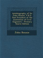 Autobiography of Sir John Rennie, F.R.S. Past President of the Institution of Civil Engineers - Primary Source Edition,129571728X,9781295717286