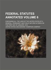Federal Statutes Annotated Volume 6; Containing All the Laws of the United States of a General, Permanent and Public Nature in Force on the First Day,1231258721,9781231258729