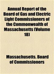 Annual Report of the Board of Gas and Electric Light Commissioners of the Commonwealth of Massachusetts (Volume 18),1155050339,9781155050331