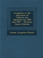 Irrigation in the Provinces of Alberta and Sakatchewan 1906 and 1907 - Primary Source Edition,1287852785,9781287852780