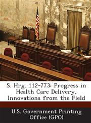 S. Hrg. 112-773 Progress in Health Care Delivery, Innovations from the Field,1289313989,9781289313982