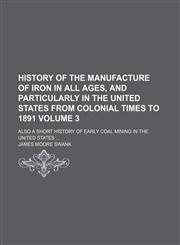 History of the manufacture of iron in all ages, and particularly in the United States from colonial times to 1891 Volume 3; also a short history of early coal mining in the United States,1231183993,9781231183991
