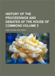 History of the proceedings and debates of the House of Commons Volume 5,1154324222,9781154324228