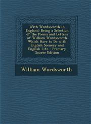 With Wordsworth in England Being a Selection of the Poems and Letters of William Wordsworth Which Have to Do with English Scenery and English Lif,1294526243,9781294526247