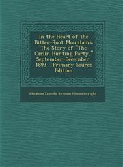 In the Heart of the Bitter-Root Mountains The Story of the Carlin Hunting Party, September-December, 1893 - Primary Source Edition,1293557579,9781293557570