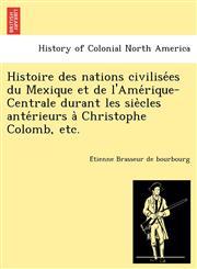Histoire des nations civilisées du Mexique et de l'Amérique-Centrale durant les siècles antérieurs à Christophe Colomb, etc.,1249024471,9781249024477