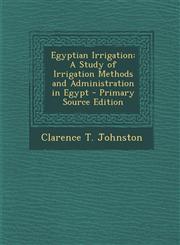 Egyptian Irrigation A Study of Irrigation Methods and Administration in Egypt - Primary Source Edition,1295850818,9781295850815