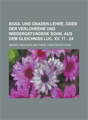 Buß- und Gnaden-Lehre, oder der verlohrene und wiedergefundene Sohn, aus dem Gleichniß Luc. XV. 11 - 24,1130542173,9781130542172