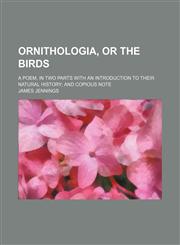 Ornithologia, or the Birds; A Poem, in Two Parts with an Introduction to Their Natural History and Copious Note,1458893189,9781458893185