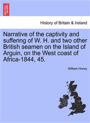 Narrative of the captivity and suffering of W. H. and two other British seamen on the Island of Arguin, on the West coast of Africa-1844, 45.,1240909950,9781240909957