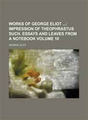 Works of George Eliot ;  Impression of Theophrastus Such. Essays and Leaves from a notebook Volume 10,1236669665,9781236669667