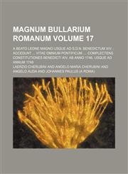 Magnum Bullarium Romanum Volume 17; A Beato Leone Magno Usque Ad S.D.N. Benedictum XIV.  accedunt  vitae omnium Pontificum  Complectens Constitutiones Benedicti XIV. ab Anno 1746. usque ad Annum 1749,1156838304,9781156838303