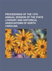Proceedings of the 13th Annual Session of the State Literary and Historical Associationn of North Carolina,1151077550,9781151077554