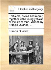 Emblems, divine and moral; together with Hieroglyphicks of the life of man. Written by Francis Quarles. ...,1140703404,9781140703402