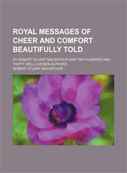 Royal messages of cheer and comfort beautifully told; by Robert Stuart MacArthur and two hundred and thirty well-chosen authors,1151814490,9781151814494