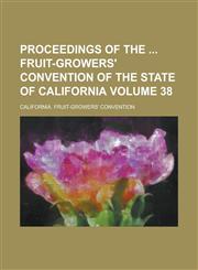 Proceedings of the  Fruit-Growers' Convention of the State of California Volume 38,1236900448,9781236900449