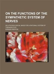 On the Functions of the Sympathetic System of Nerves; As a Physiological Basis for a Rational System of Therapeutics,1151536296,9781151536297