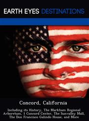 Concord, California Including its History, The Markham Regional Arboretum, 1 Concord Center, The Sunvalley Mall, The Don Francisco Galindo House, and More,1249219981,9781249219989