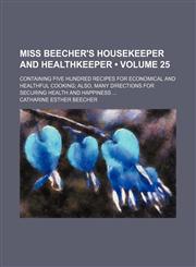 Miss Beecher's Housekeeper and Healthkeeper (Volume 25); Containing Five Hundred Recipes for Economical and Healthful Cooking Also, Many Directions for Securing Health and Happiness,1150081473,9781150081477